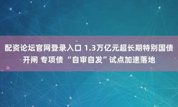 配资论坛官网登录入口 1.3万亿元超长期特别国债开闸 专项债 “自审自发”试点加速落地
