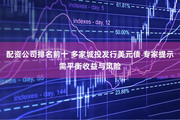 配资公司排名前十 多家城投发行美元债 专家提示需平衡收益与风险