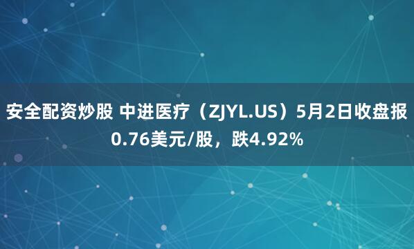 安全配资炒股 中进医疗（ZJYL.US）5月2日收盘报0.76美元/股，跌4.92%