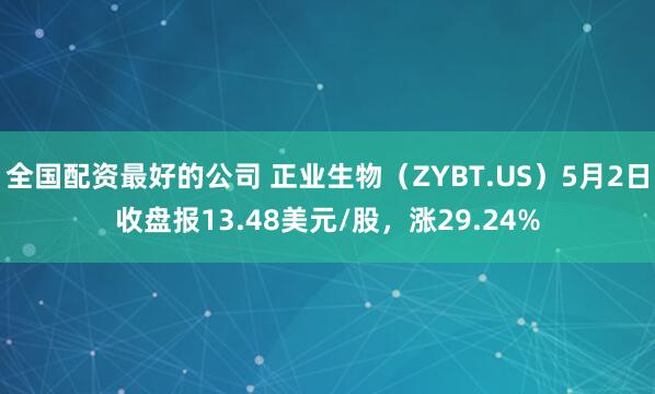 全国配资最好的公司 正业生物（ZYBT.US）5月2日收盘报13.48美元/股，涨29.24%