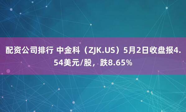 配资公司排行 中金科（ZJK.US）5月2日收盘报4.54美元/股，跌8.65%