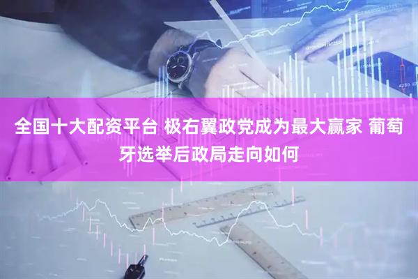 全国十大配资平台 极右翼政党成为最大赢家 葡萄牙选举后政局走向如何
