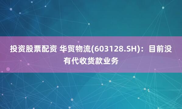 投资股票配资 华贸物流(603128.SH)：目前没有代收货款业务