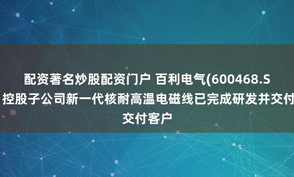 配资著名炒股配资门户 百利电气(600468.SH)：控股子公司新一代核耐高温电磁线已完成研发并交付客户