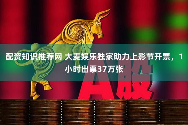 配资知识推荐网 大麦娱乐独家助力上影节开票，1小时出票37万张