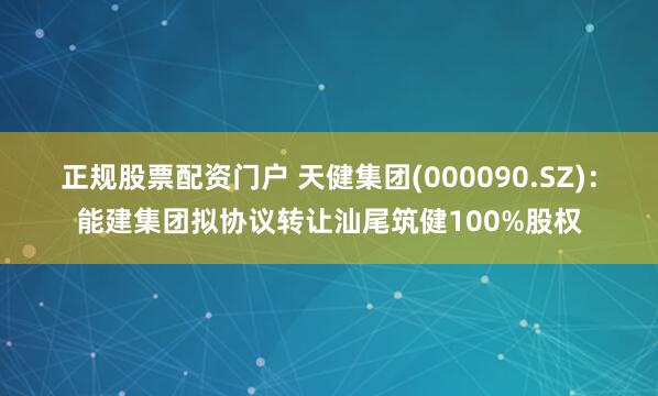 正规股票配资门户 天健集团(000090.SZ)：能建集团拟协议转让汕尾筑健100%股权