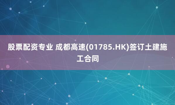 股票配资专业 成都高速(01785.HK)签订土建施工合同