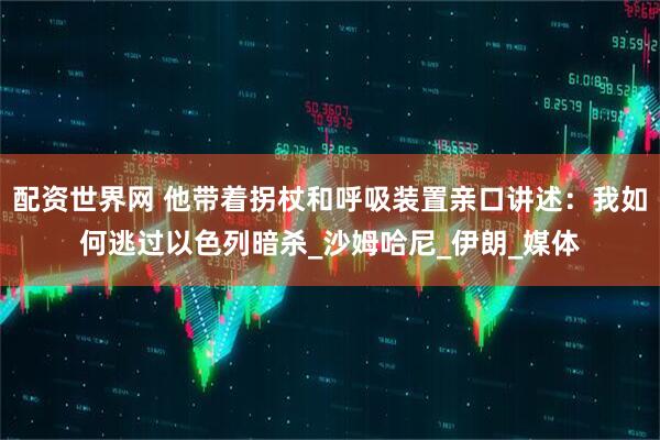 配资世界网 他带着拐杖和呼吸装置亲口讲述：我如何逃过以色列暗杀_沙姆哈尼_伊朗_媒体