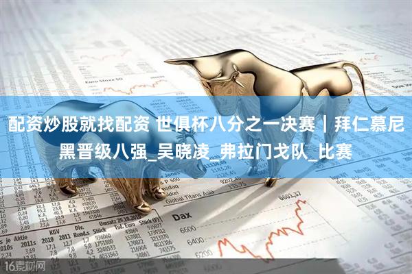 配资炒股就找配资 世俱杯八分之一决赛｜拜仁慕尼黑晋级八强_吴晓凌_弗拉门戈队_比赛