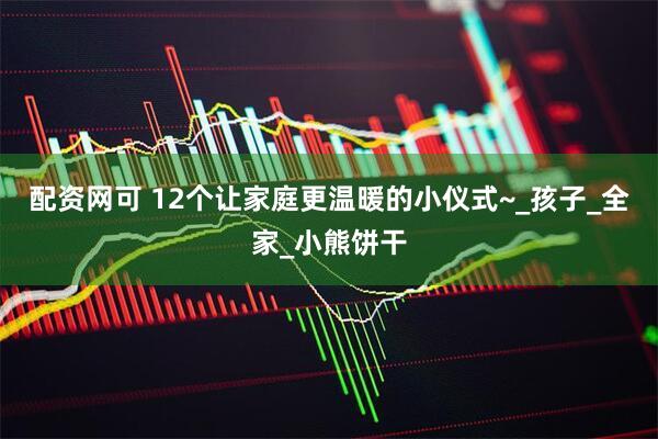 配资网可 12个让家庭更温暖的小仪式~_孩子_全家_小熊饼干