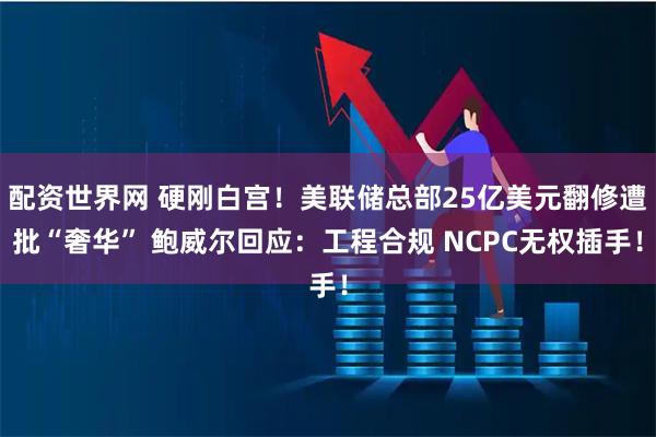配资世界网 硬刚白宫！美联储总部25亿美元翻修遭批“奢华” 鲍威尔回应：工程合规 NCPC无权插手！