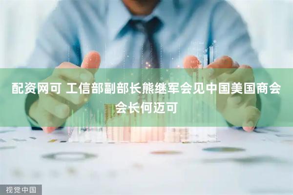 配资网可 工信部副部长熊继军会见中国美国商会会长何迈可