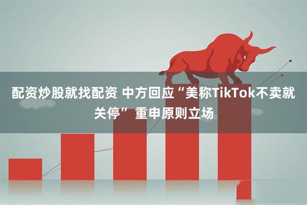 配资炒股就找配资 中方回应“美称TikTok不卖就关停” 重申原则立场