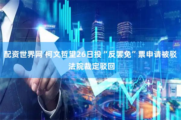 配资世界网 柯文哲望26日投“反罢免”票申请被驳 法院裁定驳回
