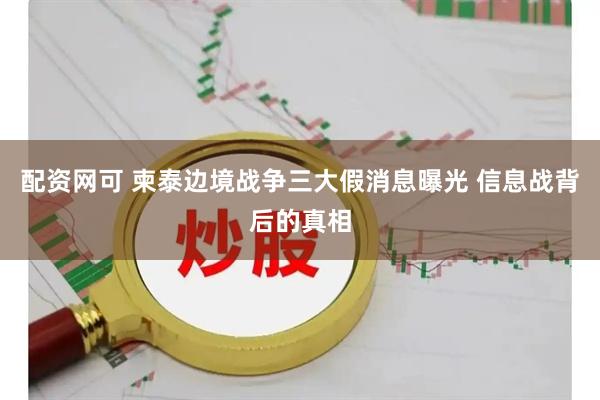 配资网可 柬泰边境战争三大假消息曝光 信息战背后的真相