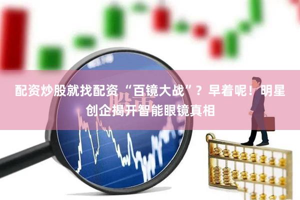 配资炒股就找配资 “百镜大战”？早着呢！明星创企揭开智能眼镜真相
