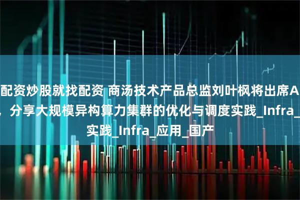 配资炒股就找配资 商汤技术产品总监刘叶枫将出席AICon深圳，分享大规模异构算力集群的优化与调度实践_Infra_应用_国产