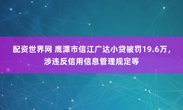 配资世界网 鹰潭市信江广达小贷被罚19.6万，涉违反信用信息管理规定等