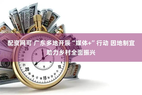 配资网可 广东多地开展“媒体+”行动 因地制宜助力乡村全面振兴