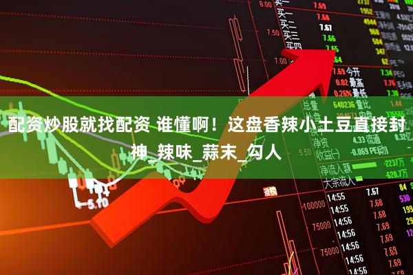 配资炒股就找配资 谁懂啊！这盘香辣小土豆直接封神_辣味_蒜末_勾人