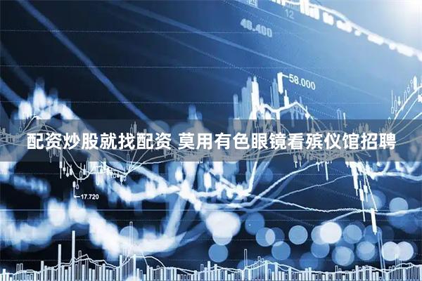 配资炒股就找配资 莫用有色眼镜看殡仪馆招聘