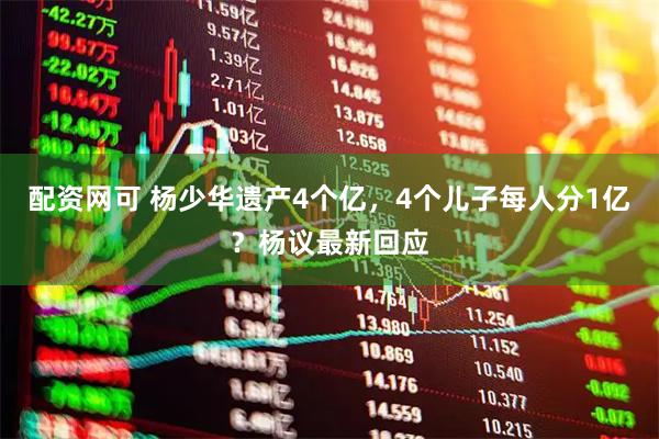 配资网可 杨少华遗产4个亿，4个儿子每人分1亿？杨议最新回应
