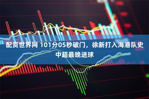 配资世界网 101分05秒破门，徐新打入海港队史中超最晚进球