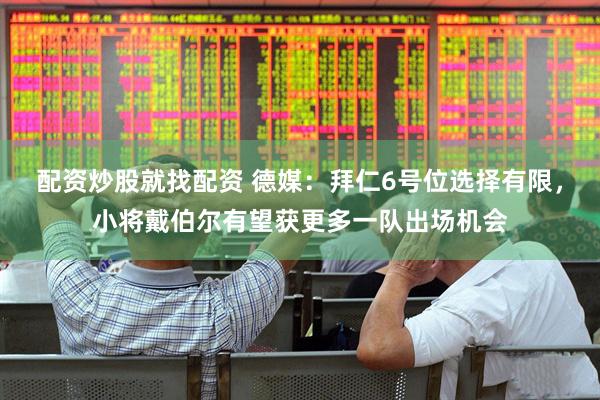 配资炒股就找配资 德媒：拜仁6号位选择有限，小将戴伯尔有望获更多一队出场机会