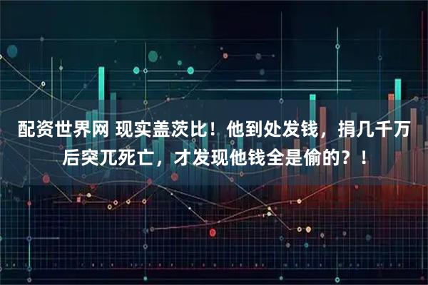配资世界网 现实盖茨比！他到处发钱，捐几千万后突兀死亡，才发现他钱全是偷的？！