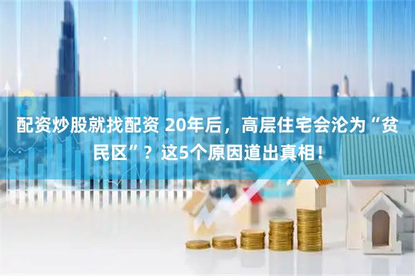 配资炒股就找配资 20年后，高层住宅会沦为“贫民区”？这5个原因道出真相！