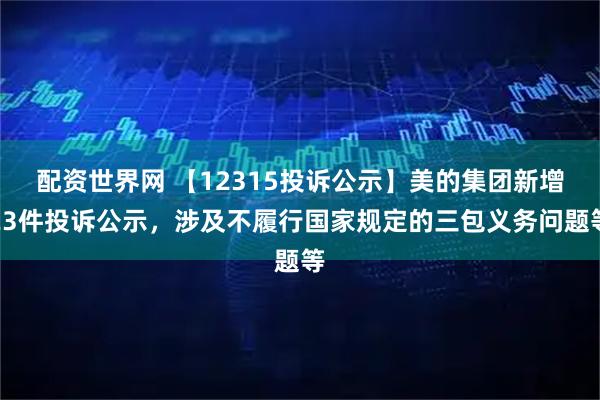 配资世界网 【12315投诉公示】美的集团新增23件投诉公示，涉及不履行国家规定的三包义务问题等