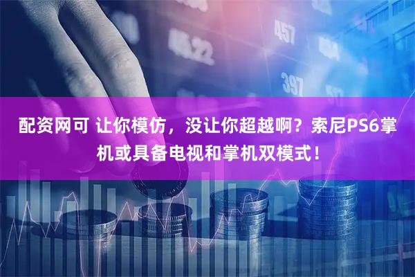 配资网可 让你模仿，没让你超越啊？索尼PS6掌机或具备电视和掌机双模式！