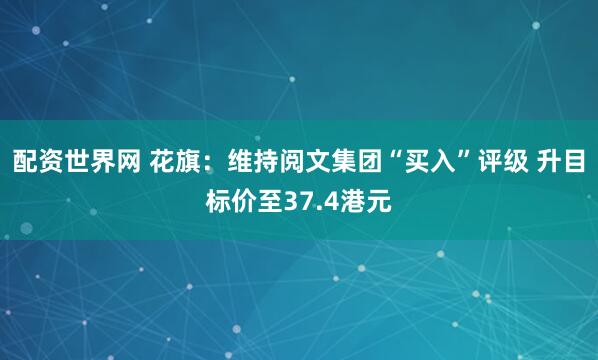 配资世界网 花旗：维持阅文集团“买入”评级 升目标价至37.4港元