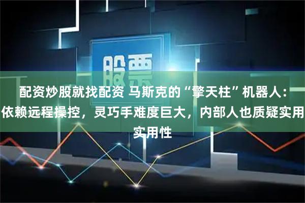 配资炒股就找配资 马斯克的“擎天柱”机器人:仍依赖远程操控,灵巧手难度巨大,内部人也质疑实用性