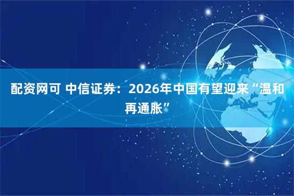 配资网可 中信证券:2026年中国有望迎来“温和再通胀”