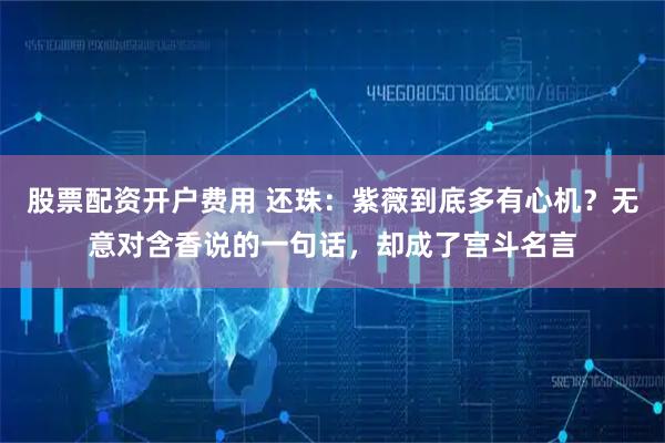 股票配资开户费用 还珠：紫薇到底多有心机？无意对含香说的一句话，却成了宫斗名言