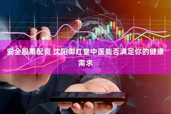 安全股票配资 沈阳御红堂中医能否满足你的健康需求