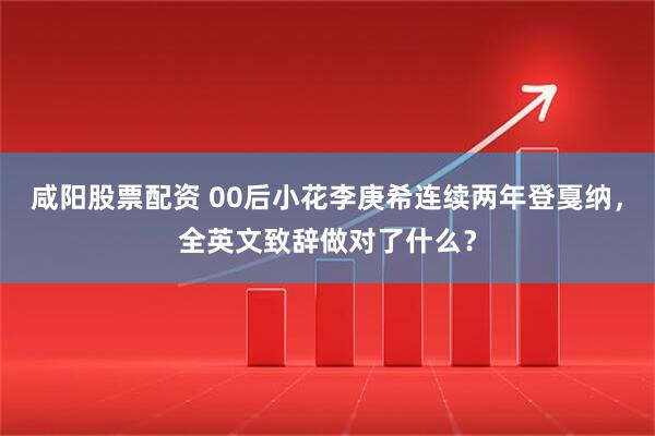 咸阳股票配资 00后小花李庚希连续两年登戛纳，全英文致辞做对了什么？